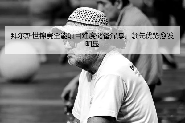 拜尔斯世锦赛全能项目难度储备深厚，领先优势愈发明显