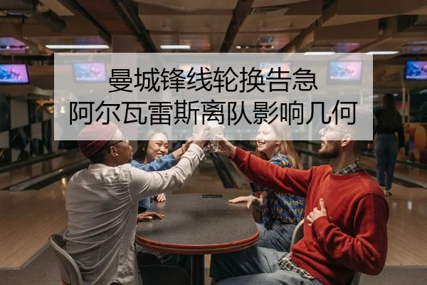 曼城锋线轮换告急 阿尔瓦雷斯离队影响几何